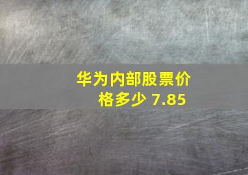 华为内部股票价格多少 7.85